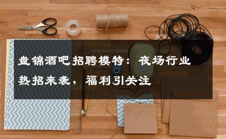 盘锦酒吧招聘模特：夜场行业热招来袭，福利引关注