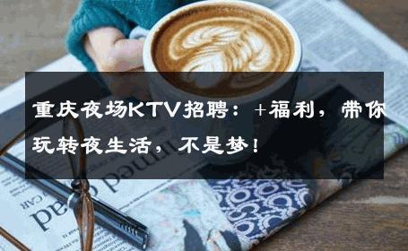 重庆夜场KTV招聘：+福利，带你玩转夜生活，不是梦！