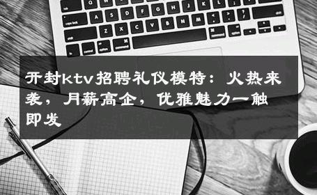 开封ktv招聘礼仪模特：火热来袭，月薪高企，优雅魅力一触即发