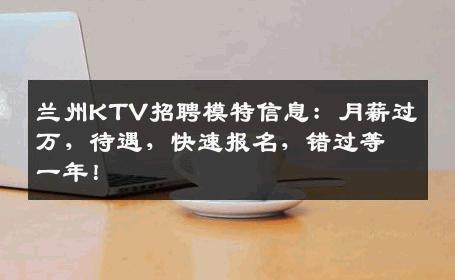 兰州KTV招聘模特信息：月薪过万，待遇，快速报名，错过等一年！