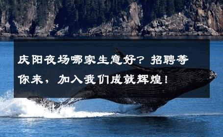 庆阳夜场哪家生意好？招聘等你来，加入我们成就辉煌！