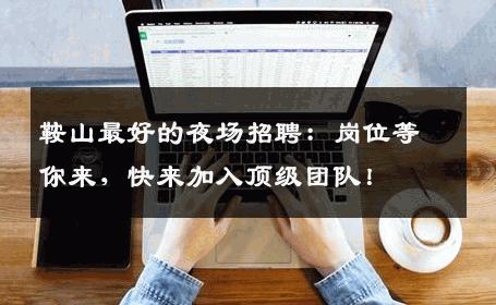 鞍山最好的夜场招聘：岗位等你来，快来加入顶级团队！