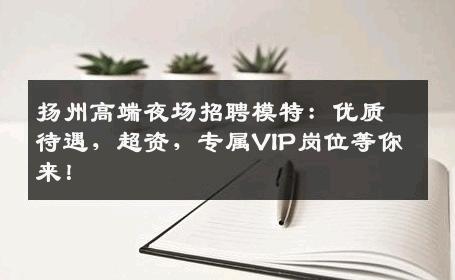 扬州高端夜场招聘模特：优质待遇，超资，专属VIP岗位等你来！