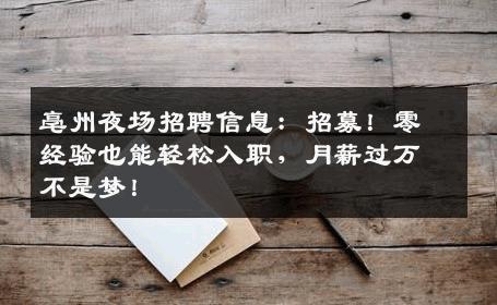 亳州夜场招聘信息：招募！零经验也能轻松入职，月薪过万不是梦！