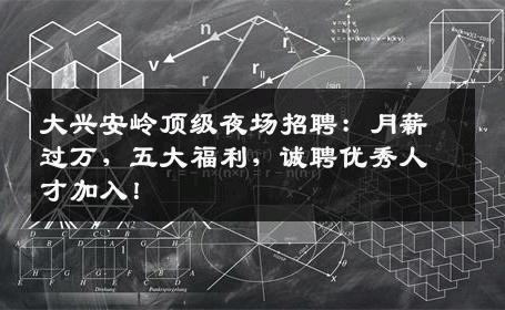 大兴安岭顶级夜场招聘：月薪过万，五大福利，诚聘优秀人才加入！