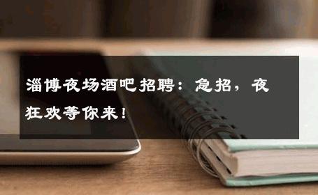 淄博夜场酒吧招聘：急招，夜狂欢等你来！