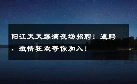 阳江天天爆满夜场招聘！速聘，激情狂欢等你加入！