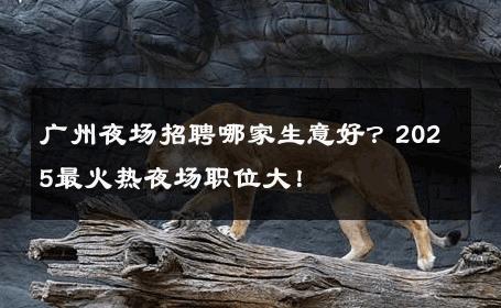 广州夜场招聘哪家生意好？2025最火热夜场职位大！