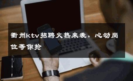 衢州ktv招聘火热来袭，心动岗位等你抢