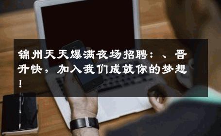 锦州天天爆满夜场招聘：、晋升快，加入我们成就你的梦想！