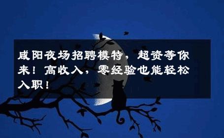 咸阳夜场招聘模特，超资等你来！高收入，零经验也能轻松入职！