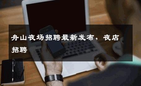 舟山夜场招聘最新发布，夜店招聘