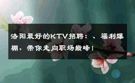 洛阳最好的KTV招聘：、福利爆棚，带你走向职场巅峰！