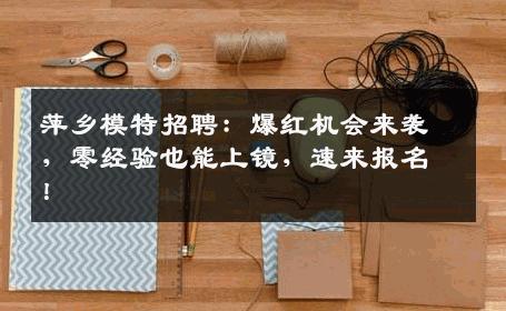 萍乡模特招聘：爆红机会来袭，零经验也能上镜，速来报名！