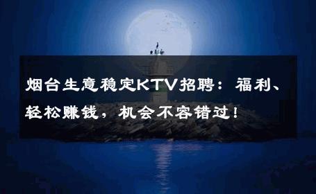 烟台生意稳定KTV招聘：福利、轻松赚钱，机会不容错过！