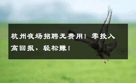 杭州夜场招聘无费用！零投入高回报，轻松赚！
