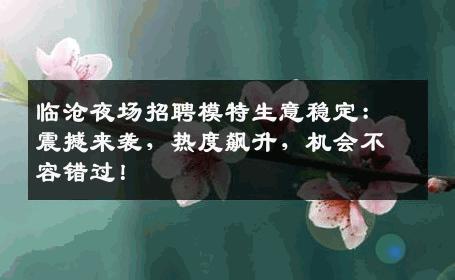 临沧夜场招聘模特生意稳定：震撼来袭，热度飙升，机会不容错过！