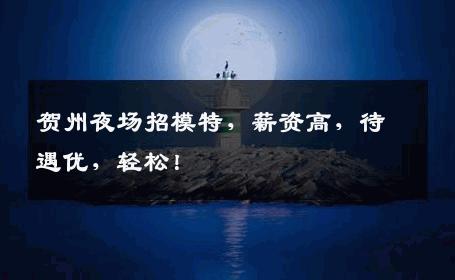 贺州夜场招模特，薪资高，待遇优，轻松！