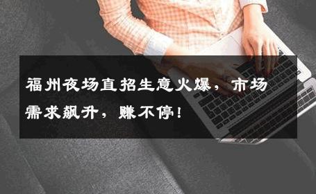 福州夜场直招生意火爆，市场需求飙升，赚不停！