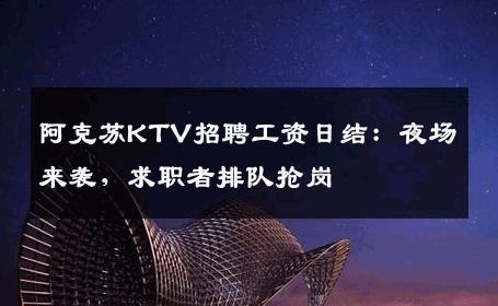 阿克苏KTV招聘工资日结：夜场来袭，求职者排队抢岗