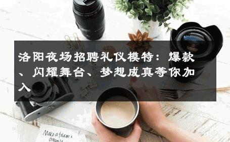 洛阳夜场招聘礼仪模特：爆款、闪耀舞台、梦想成真等你加入