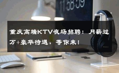重庆高端KTV夜场招聘：月薪过万+豪华待遇，等你来！