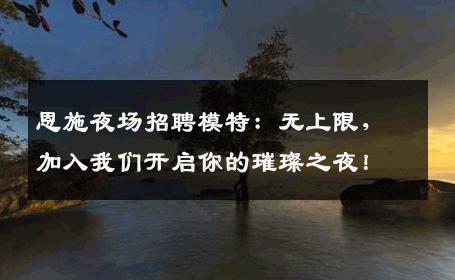 恩施夜场招聘模特：无上限，加入我们开启你的璀璨之夜！