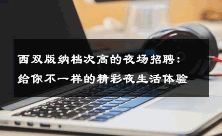 西双版纳档次高的夜场招聘：给你不一样的精彩夜生活体验
