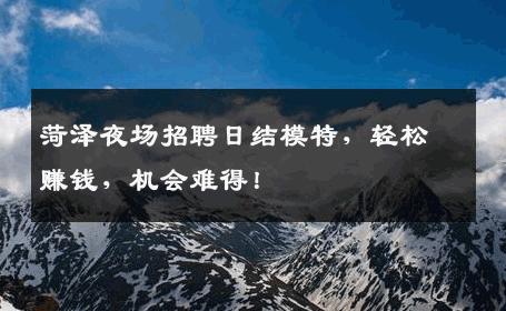 菏泽夜场招聘日结模特，轻松赚钱，机会难得！