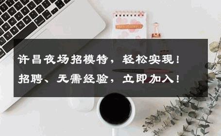 许昌夜场招模特，轻松实现！招聘、无需经验，立即加入！
