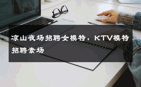 凉山夜场招聘女模特，KTV模特招聘素场