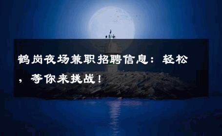 鹤岗夜场兼职招聘信息：轻松，等你来挑战！