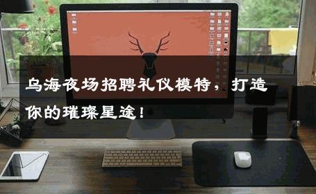 乌海夜场招聘礼仪模特，打造你的璀璨星途！
