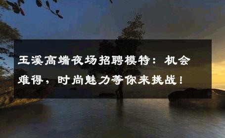 玉溪高端夜场招聘模特：机会难得，时尚魅力等你来挑战！