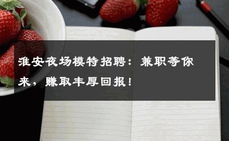 淮安夜场模特招聘：兼职等你来，赚取丰厚回报！
