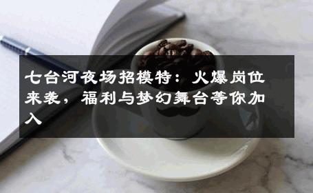 七台河夜场招模特：火爆岗位来袭，福利与梦幻舞台等你加入
