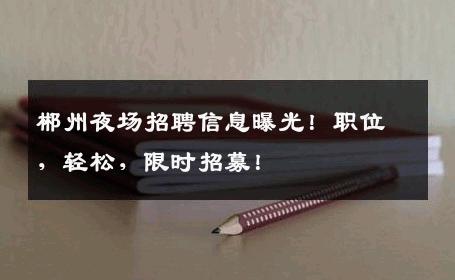 郴州夜场招聘信息曝光！职位，轻松，限时招募！