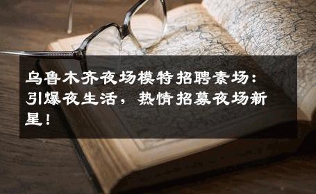 乌鲁木齐夜场模特招聘素场：引爆夜生活，热情招募夜场新星！