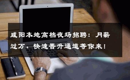 咸阳本地高档夜场招聘：月薪过万，快速晋升通道等你来！