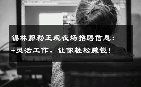 锡林郭勒正规夜场招聘信息：+灵活工作，让你轻松赚钱！