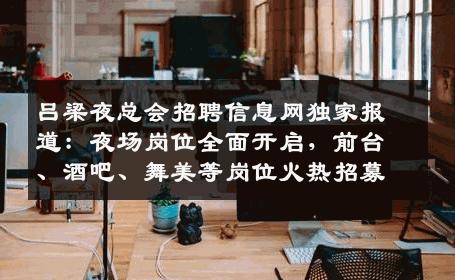 吕梁夜总会招聘信息网独家报道：夜场岗位全面开启，前台、酒吧、舞美等岗位火热招募
