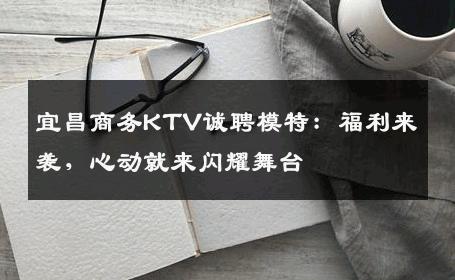 宜昌商务KTV诚聘模特：福利来袭，心动就来闪耀舞台