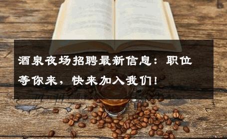 酒泉夜场招聘最新信息：职位等你来，快来加入我们！