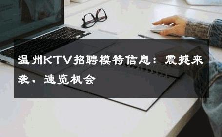 温州KTV招聘模特信息：震撼来袭，速览机会