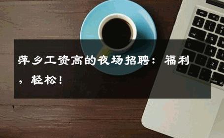 萍乡工资高的夜场招聘：福利，轻松！