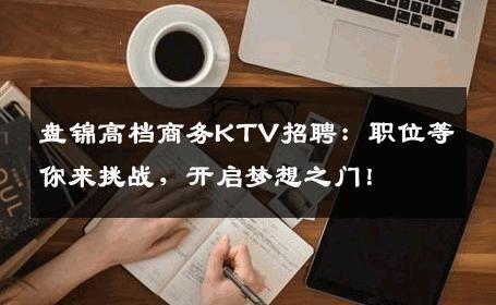 盘锦高档商务KTV招聘：职位等你来挑战，开启梦想之门！