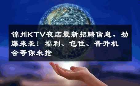 锦州KTV夜店最新招聘信息，劲爆来袭！福利、包住、晋升机会等你来抢