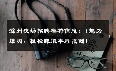 滁州夜场招聘模特信息：+魅力爆棚，轻松赚取丰厚报酬！
