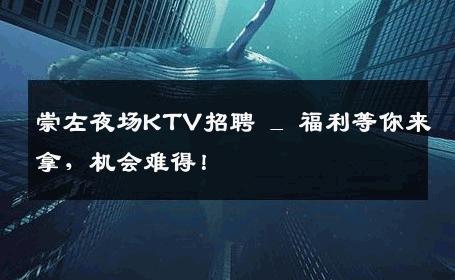 崇左夜场KTV招聘 _ 福利等你来拿，机会难得！