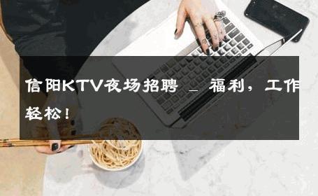 信阳KTV夜场招聘 _ 福利，工作轻松！
